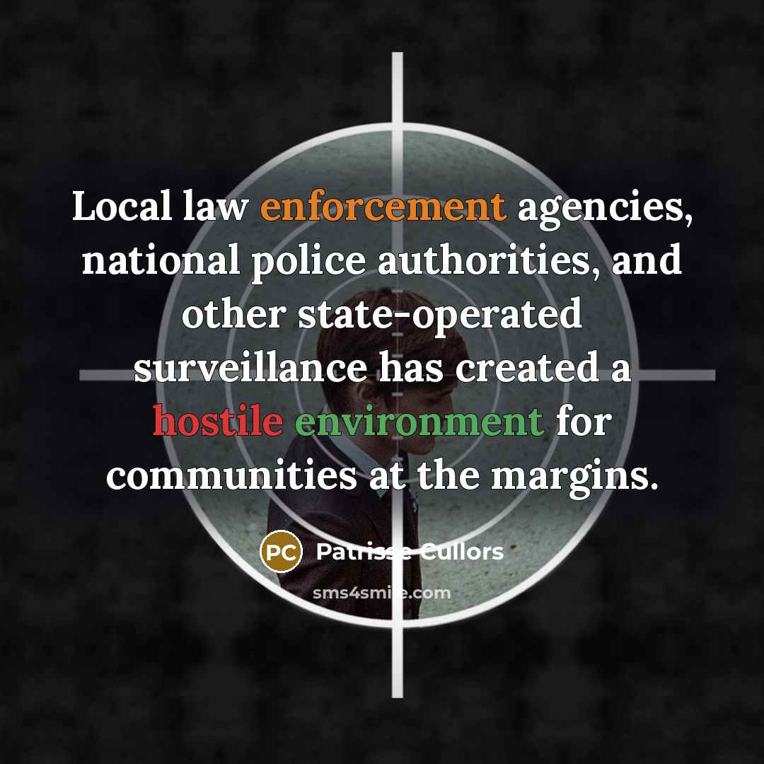 “Local law enforcement agencies, national police authorities, and other state-operated surveillance has created a hostile environment for communities at the margins.” quote by Patrisse Cullors