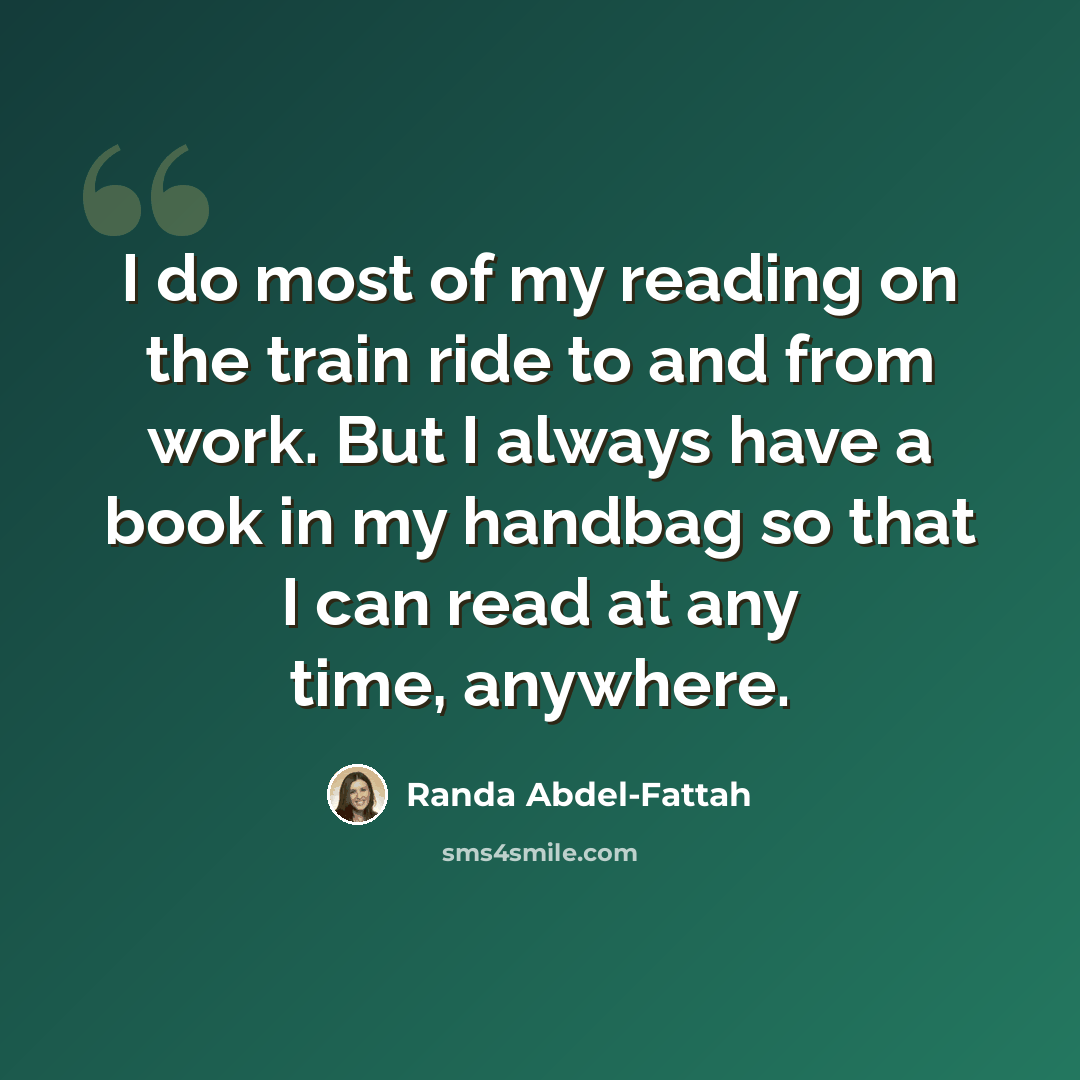 “I do most of my reading on the train ride to and from work. But I always have a book in my handbag so that I can read at any time, anywhere.” quote by Randa Abdel-Fattah