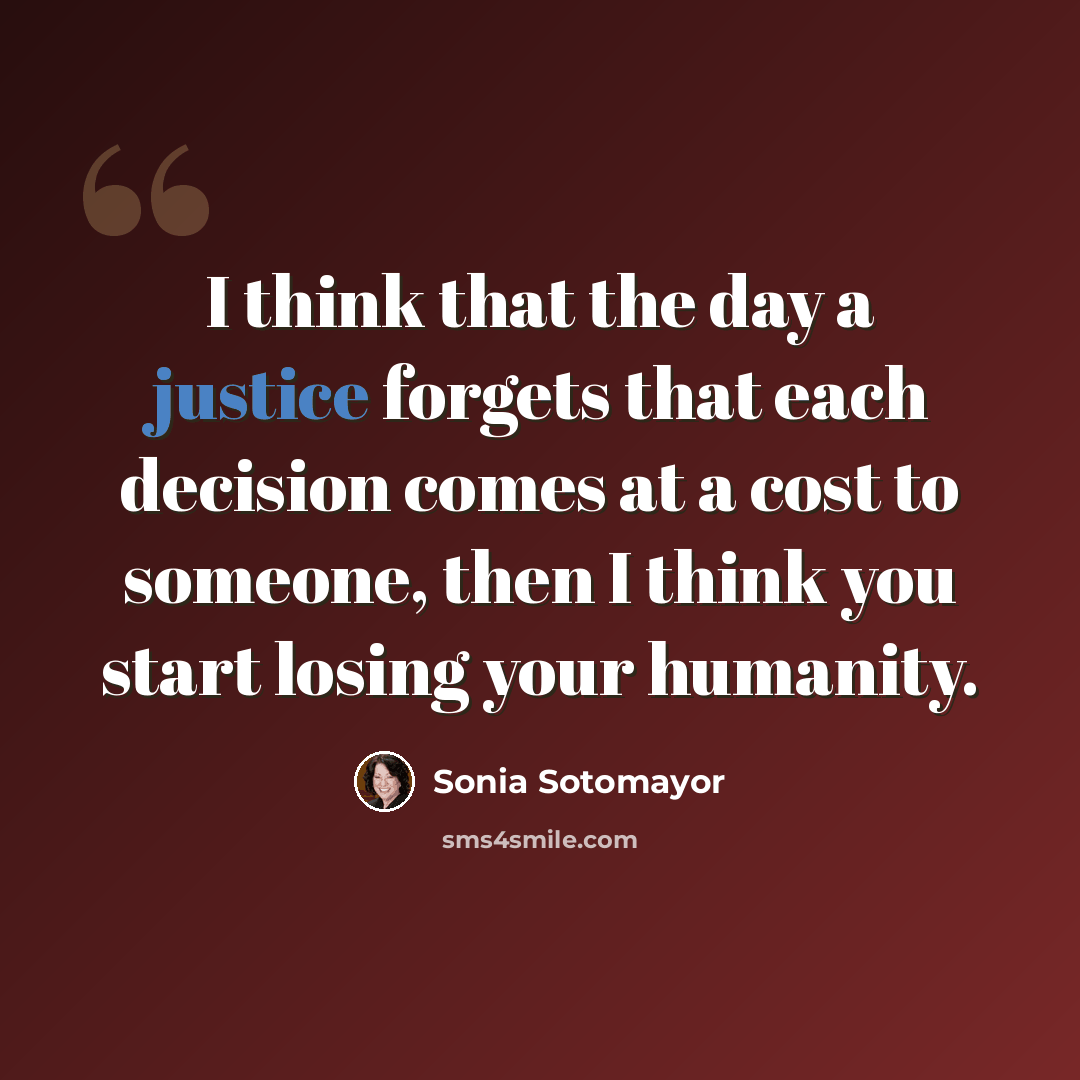 “I think that the day a justice forgets that each decision comes at a cost to someone, then I think you start losing your humanity.” quote by Sonia Sotomayor