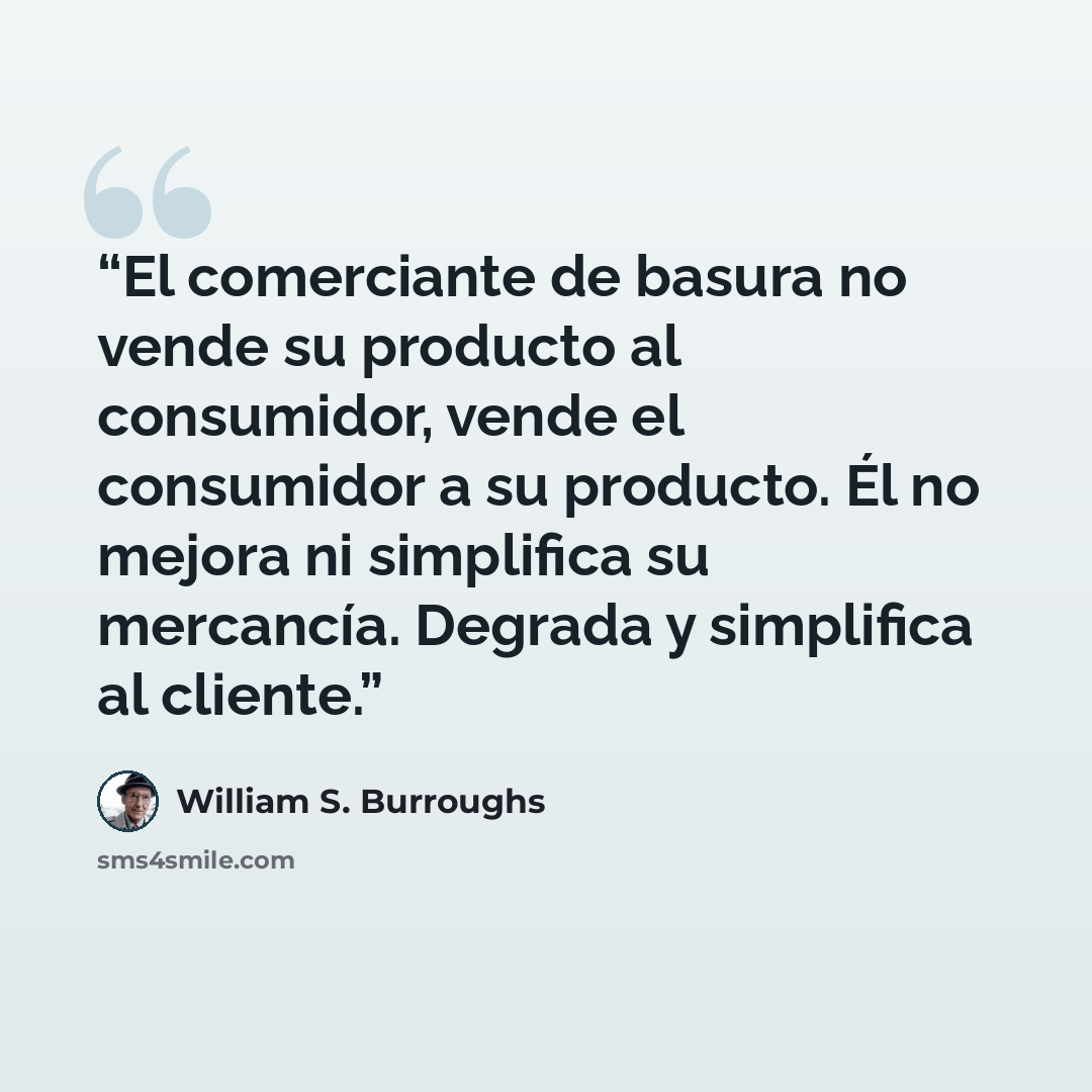 “El comerciante de basura no vende su producto al consumidor, vende el consumidor a su producto. Él no mejora ni simplifica su mercancía. Degrada y simplifica al cliente.” quote by William S. Burroughs