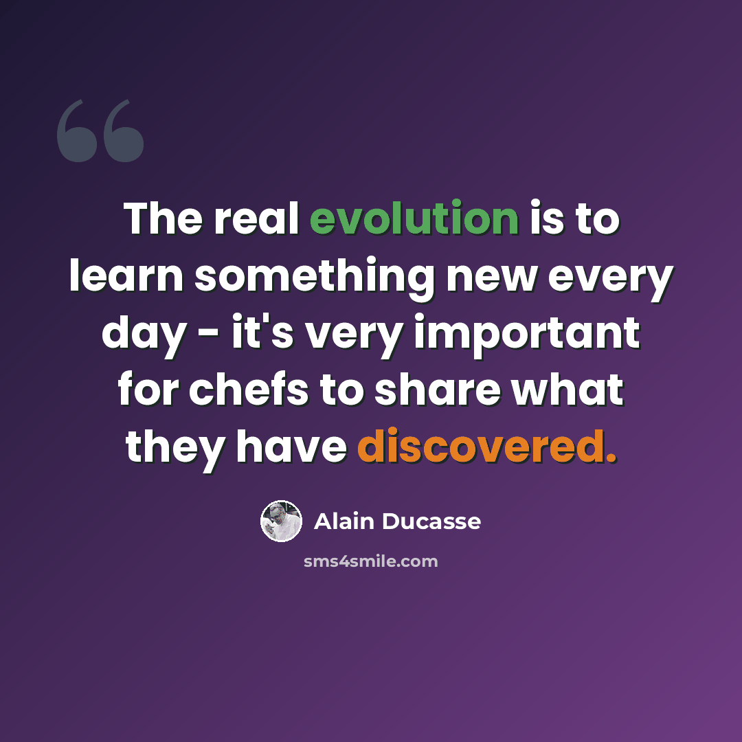 “The real evolution is to learn something new every day - it's very important for chefs to share what they have discovered.” quote by Alain Ducasse