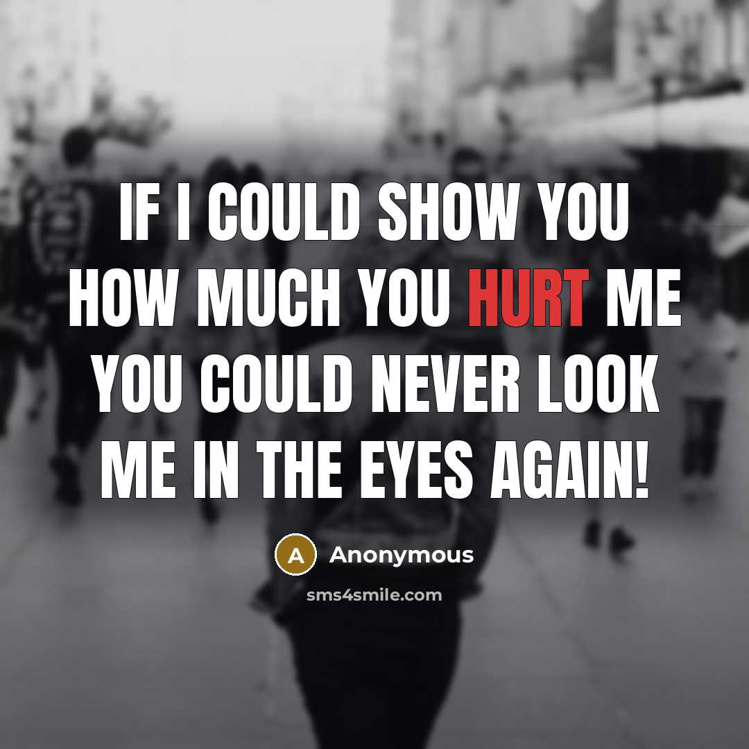 “If I could show you how much you hurt me you could NEVER look me in the eyes again!” quote by Anonymous
