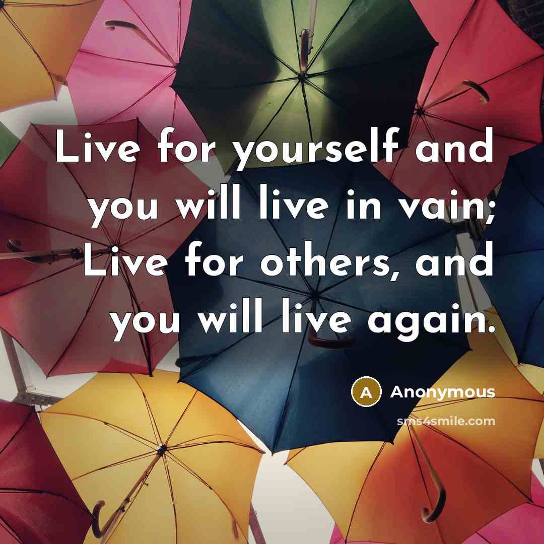 “Live for yourself and you will live in vain; Live for others, and you will live again.” quote by Anonymous