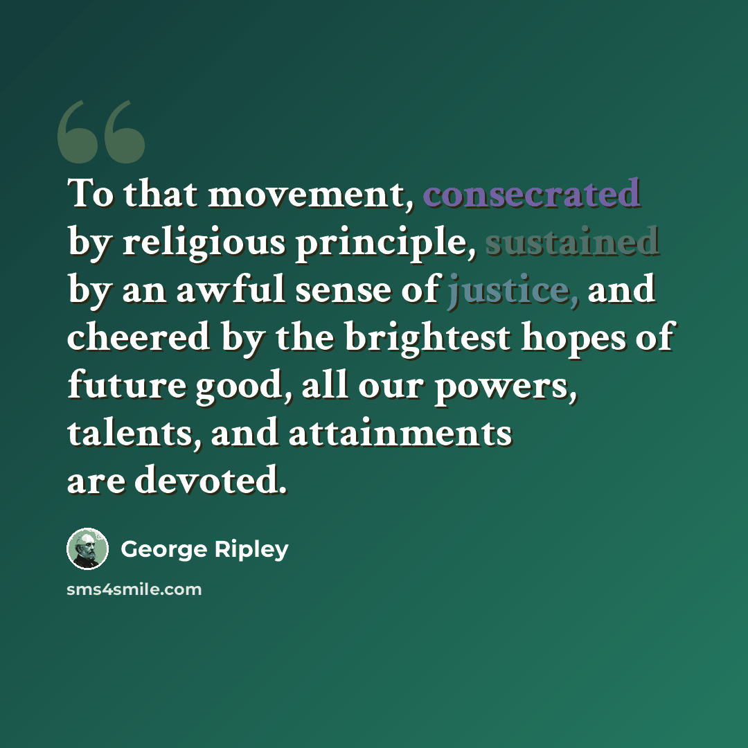 “To that movement, consecrated by religious principle, sustained by an awful sense of justice, and cheered by the brightest hopes of future good, all our powers, talents, and attainments are devoted.” quote by George Ripley