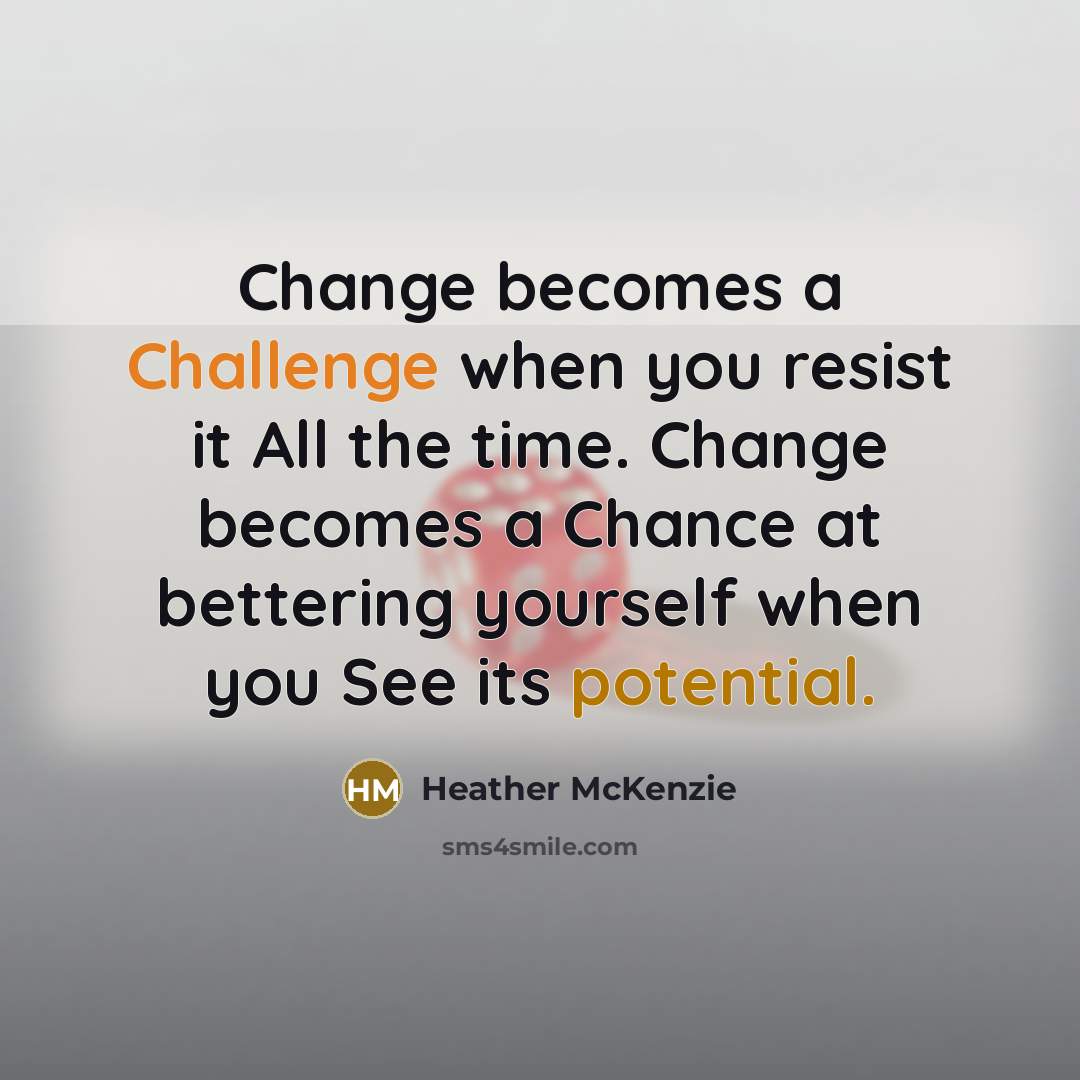 “Change becomes a Challenge when you resist it All the time. Change becomes a Chance at bettering yourself when you See its potential.” quote by Heather McKenzie