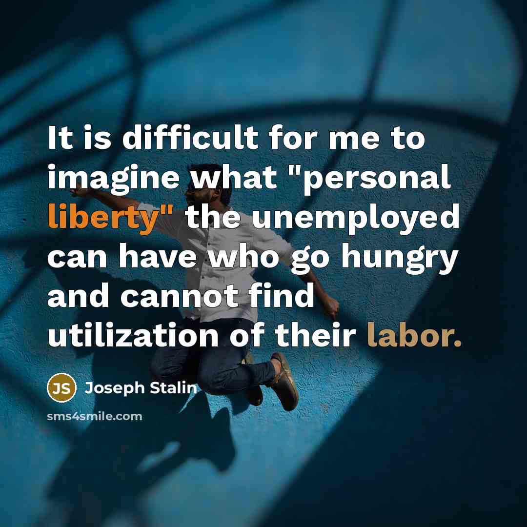 “It is difficult for me to imagine what "personal liberty" the unemployed can have who go hungry and cannot find utilization of their labor.” quote by Joseph Stalin