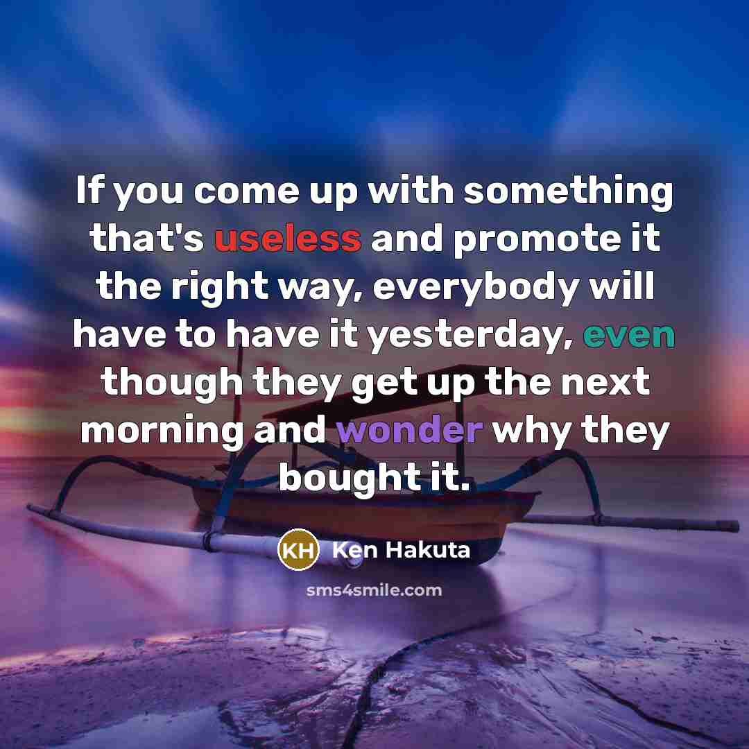 “If you come up with something that's useless and promote it the right way, everybody will have to have it yesterday, even though they get up the next morning and wonder why they bought it.” quote by Ken Hakuta
