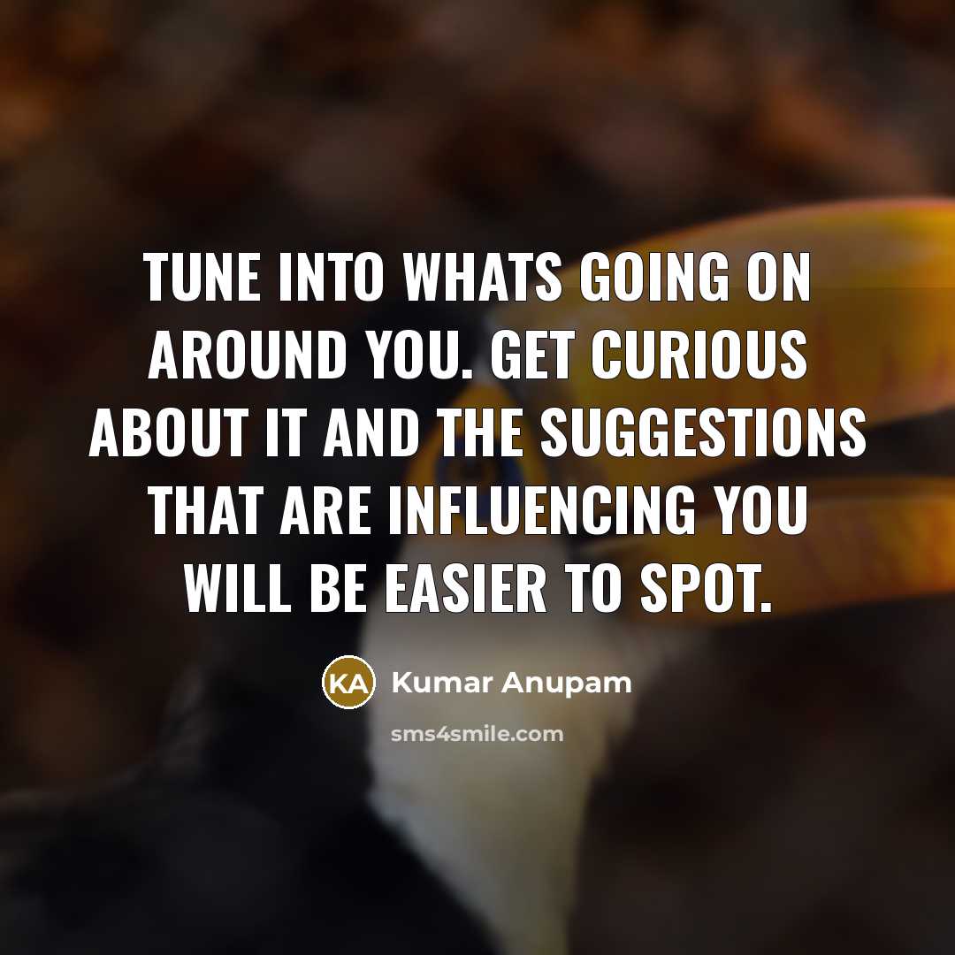 “Tune into whats going on around you. Get curious about it and the suggestions that are influencing you will be easier to spot.” quote by Kumar Anupam