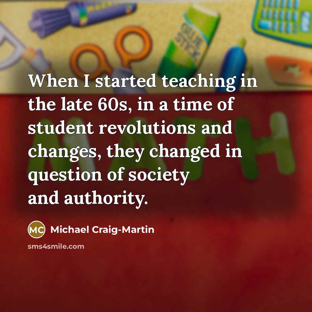 “When I started teaching in the late 60s, in a time of student revolutions and changes, they changed in question of society and authority.” quote by Michael Craig-Martin