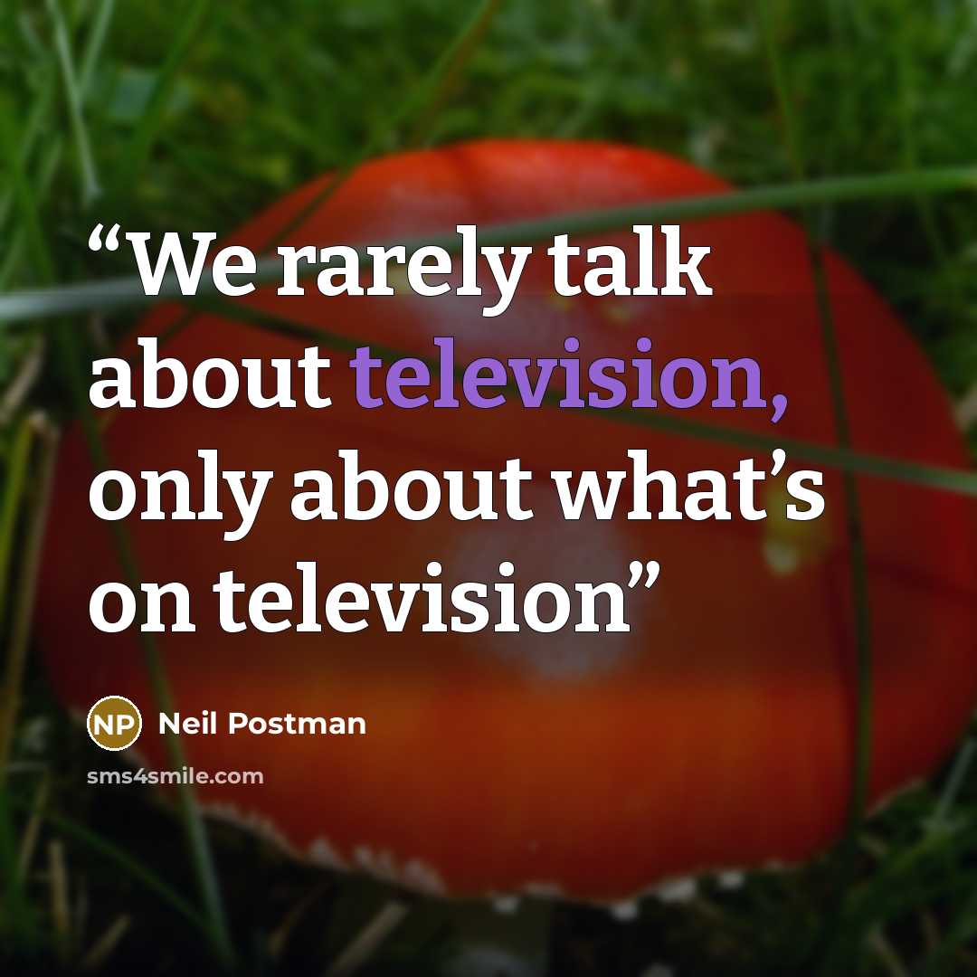 “We rarely talk about television, only about what’s on television” quote by Neil Postman