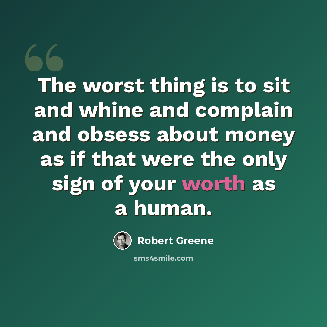 “The worst thing is to sit and whine and complain and obsess about money as if that were the only sign of your worth as a human.” quote by Robert Greene