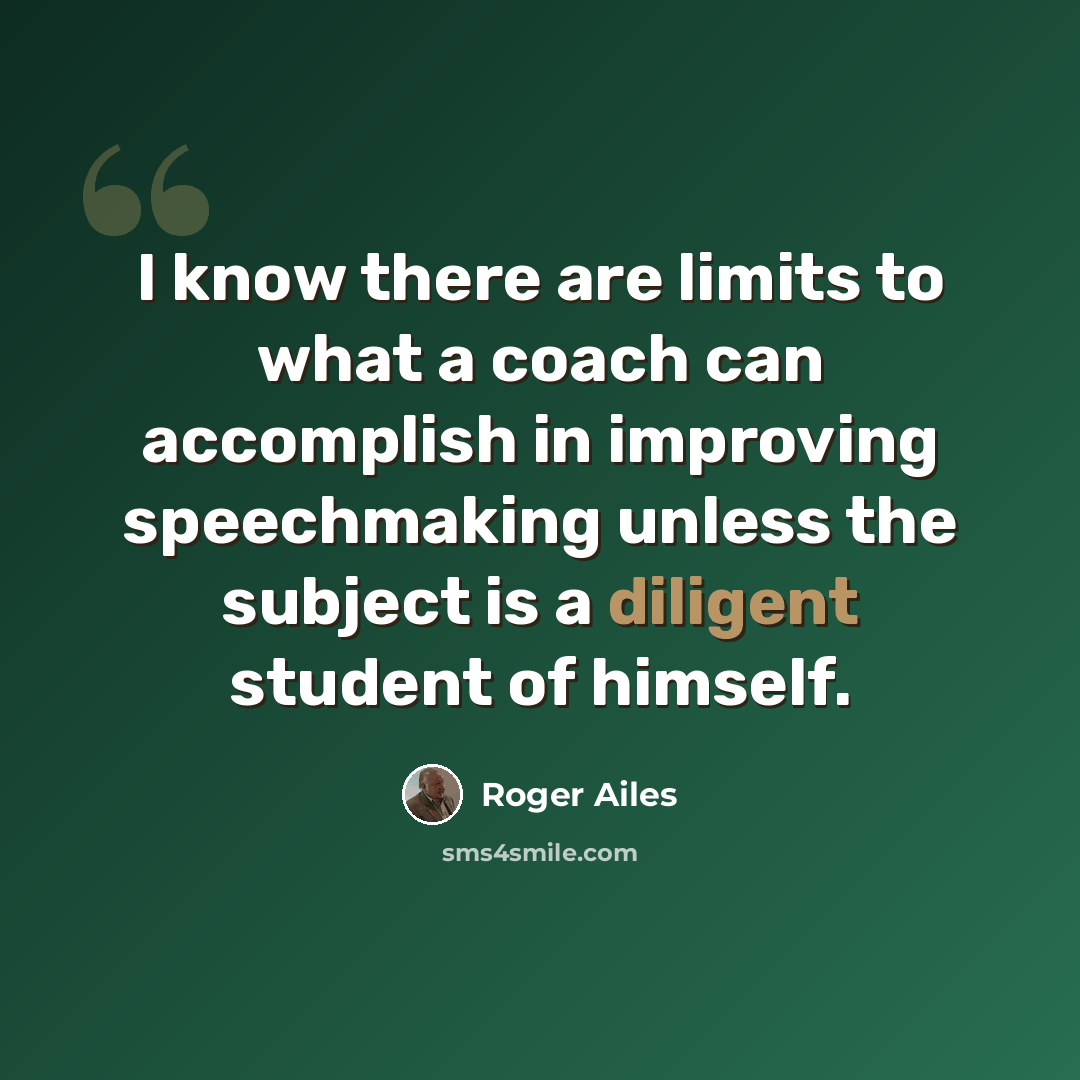 “I know there are limits to what a coach can accomplish in improving speechmaking unless the subject is a diligent student of himself.” quote by Roger Ailes