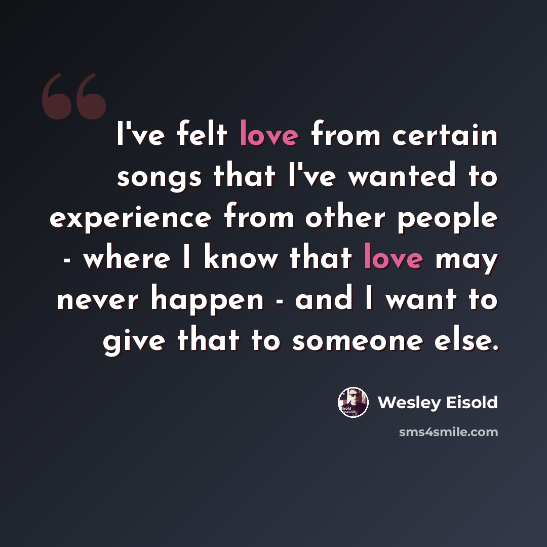 “I've felt love from certain songs that I've wanted to experience from other people - where I know that love may never happen - and I want to give that to someone else.” quote by Wesley Eisold