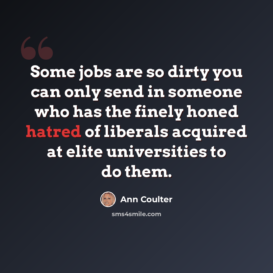 “Some jobs are so dirty you can only send in someone who has the finely honed hatred of liberals acquired at elite universities to do them.” quote by Ann Coulter