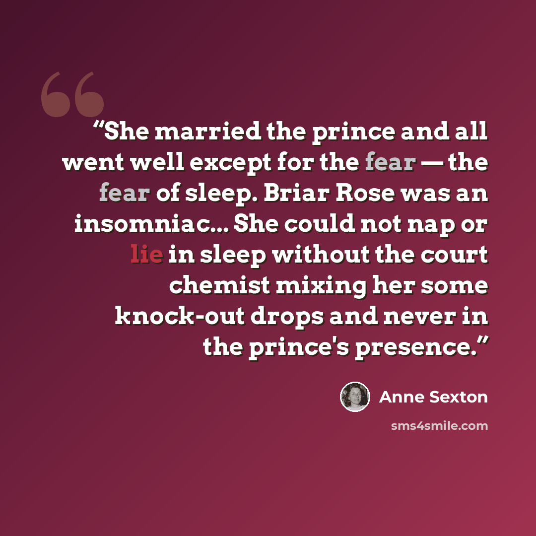 “She married the prince and all went well except for the fear — the fear of sleep. Briar Rose was an insomniac... She could not nap or lie in sleep without the court chemist mixing her some knock-out drops and never in the prince's presence.” quote by Anne Sexton