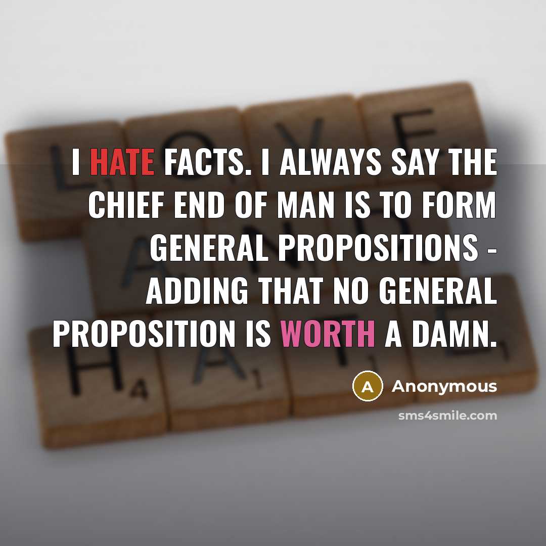 “I hate facts. I always say the chief end of man is to form general propositions - adding that no general proposition is worth a damn.” quote by Anonymous