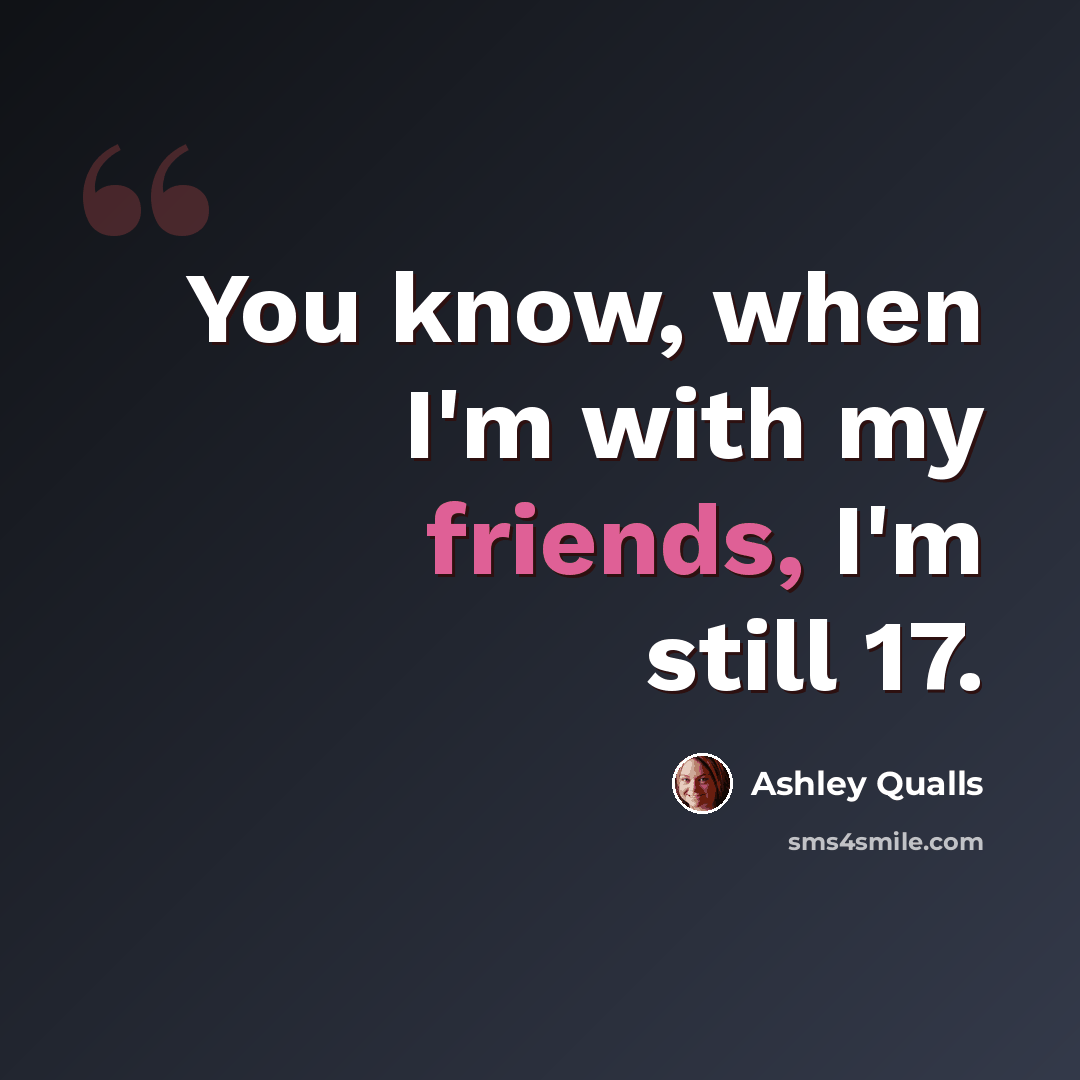 “You know, when I'm with my friends, I'm still 17.” quote by Ashley Qualls