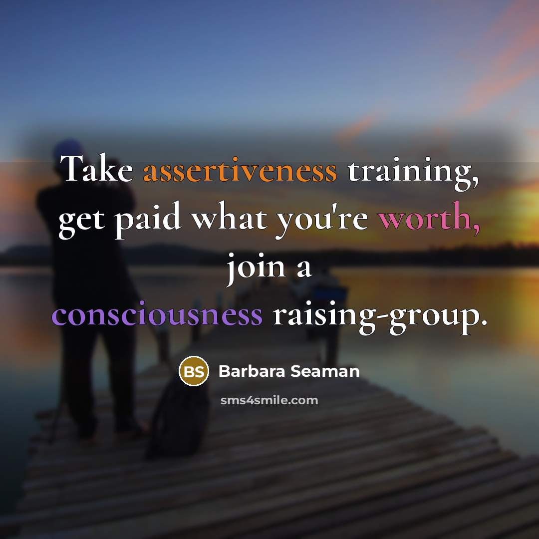 “Take assertiveness training, get paid what you're worth, join a consciousness raising-group.” quote by Barbara Seaman