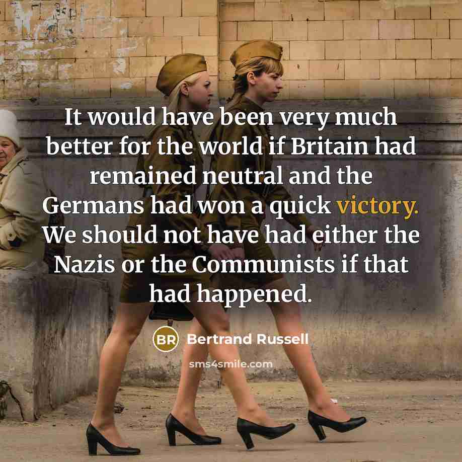 “It would have been very much better for the world if Britain had remained neutral and the Germans had won a quick victory. We should not have had either the Nazis or the Communists if that had happened.” quote by Bertrand Russell