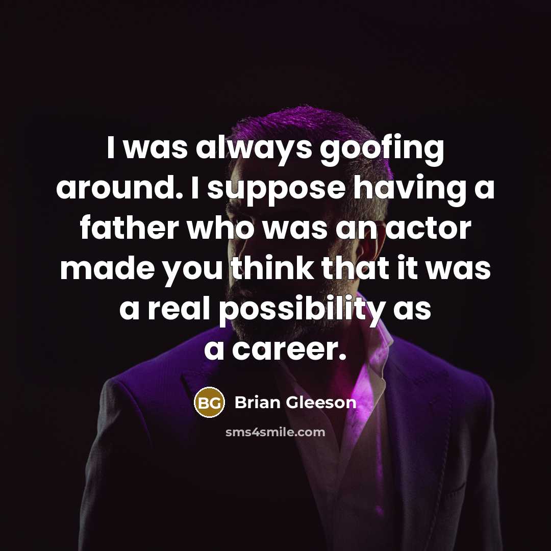 “I was always goofing around. I suppose having a father who was an actor made you think that it was a real possibility as a career.” quote by Brian Gleeson