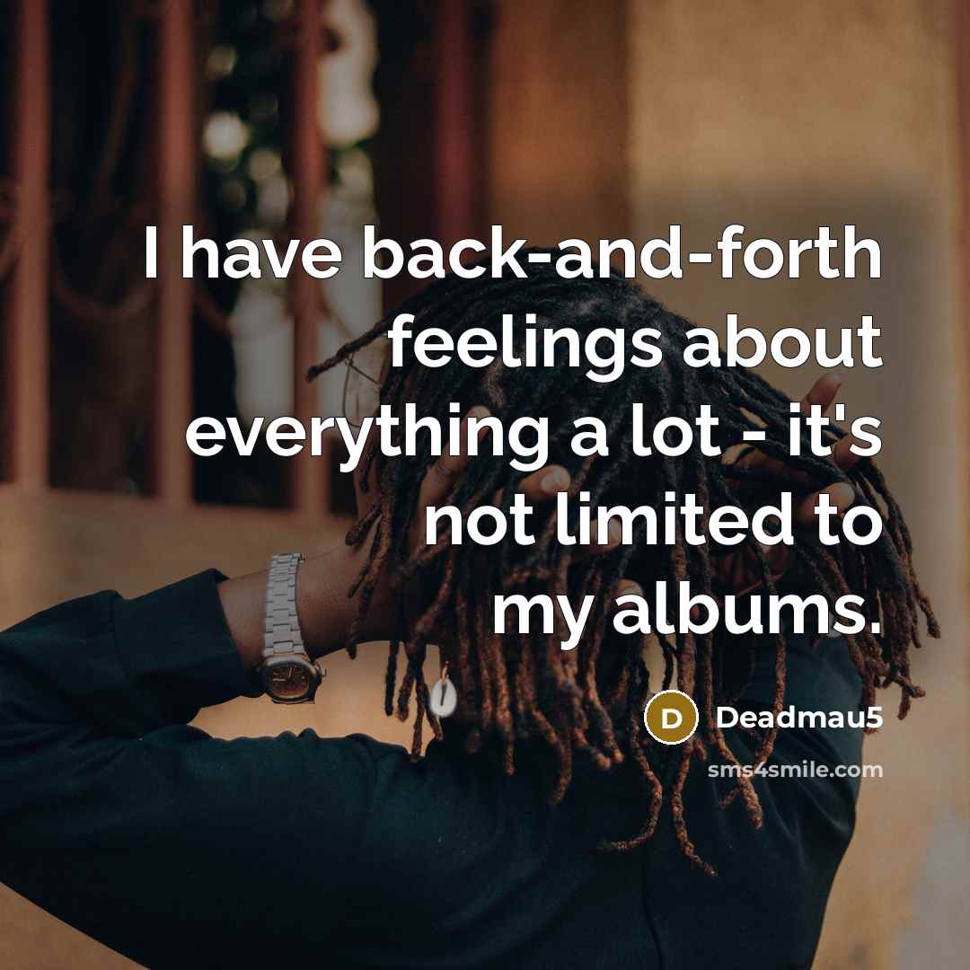 “I have back-and-forth feelings about everything a lot - it's not limited to my albums.” quote by Deadmau5