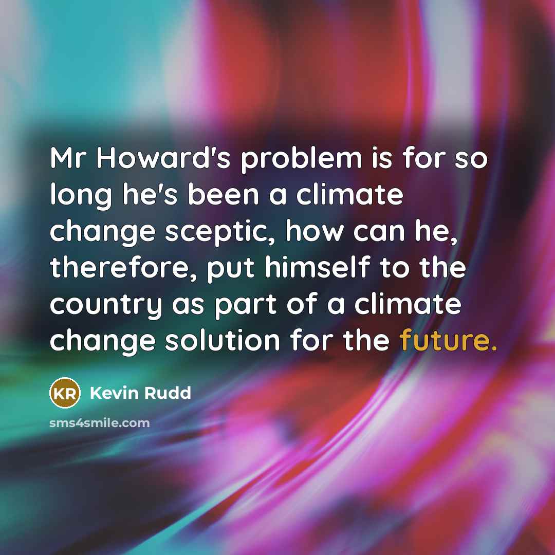 “Mr Howard's problem is for so long he's been a climate change sceptic, how can he, therefore, put himself to the country as part of a climate change solution for the future.” quote by Kevin Rudd