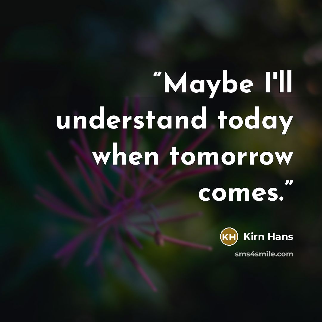 “Maybe I'll understand today when tomorrow comes.” quote by Kirn Hans