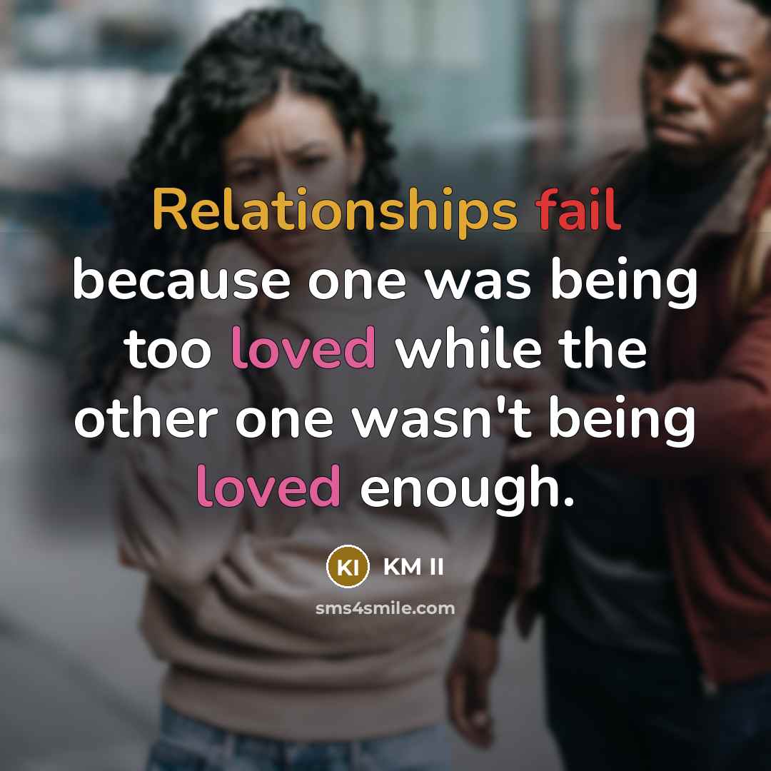“Relationships fail because one was being too loved while the other one wasn't being loved enough.” quote by KM II