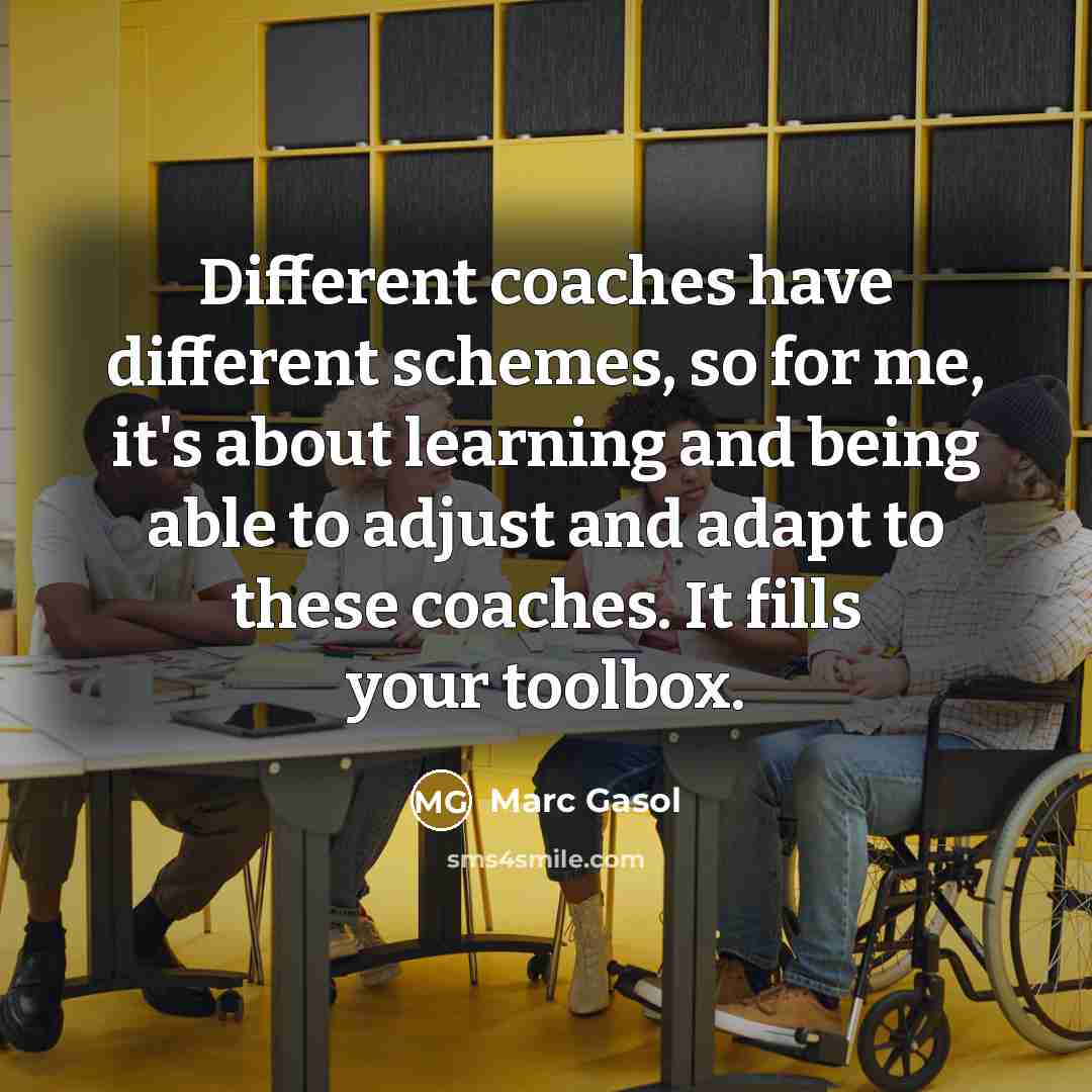 “Different coaches have different schemes, so for me, it's about learning and being able to adjust and adapt to these coaches. It fills your toolbox.” quote by Marc Gasol