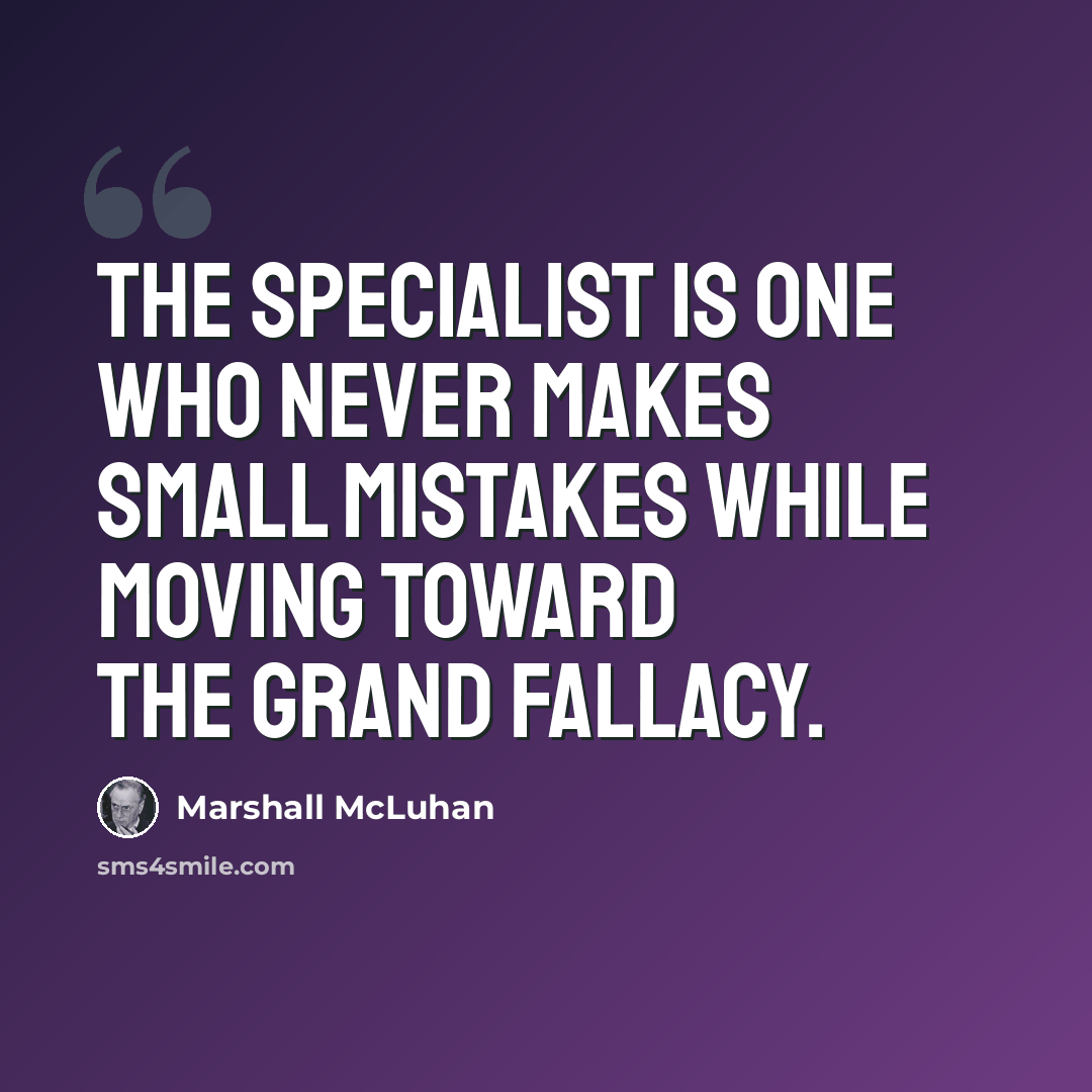 “The specialist is one who never makes small mistakes while moving toward the grand fallacy.” quote by Marshall McLuhan