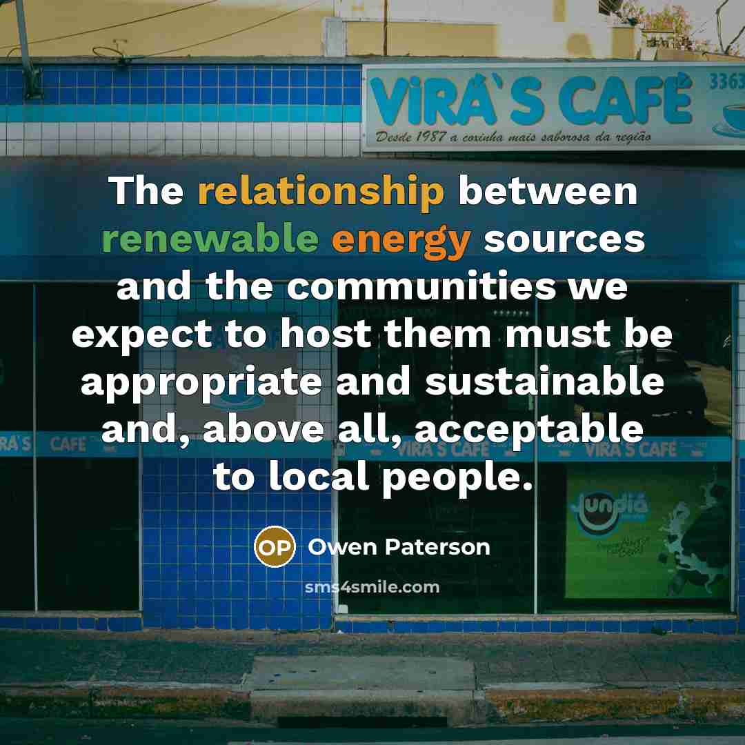 “The relationship between renewable energy sources and the communities we expect to host them must be appropriate and sustainable and, above all, acceptable to local people.” quote by Owen Paterson