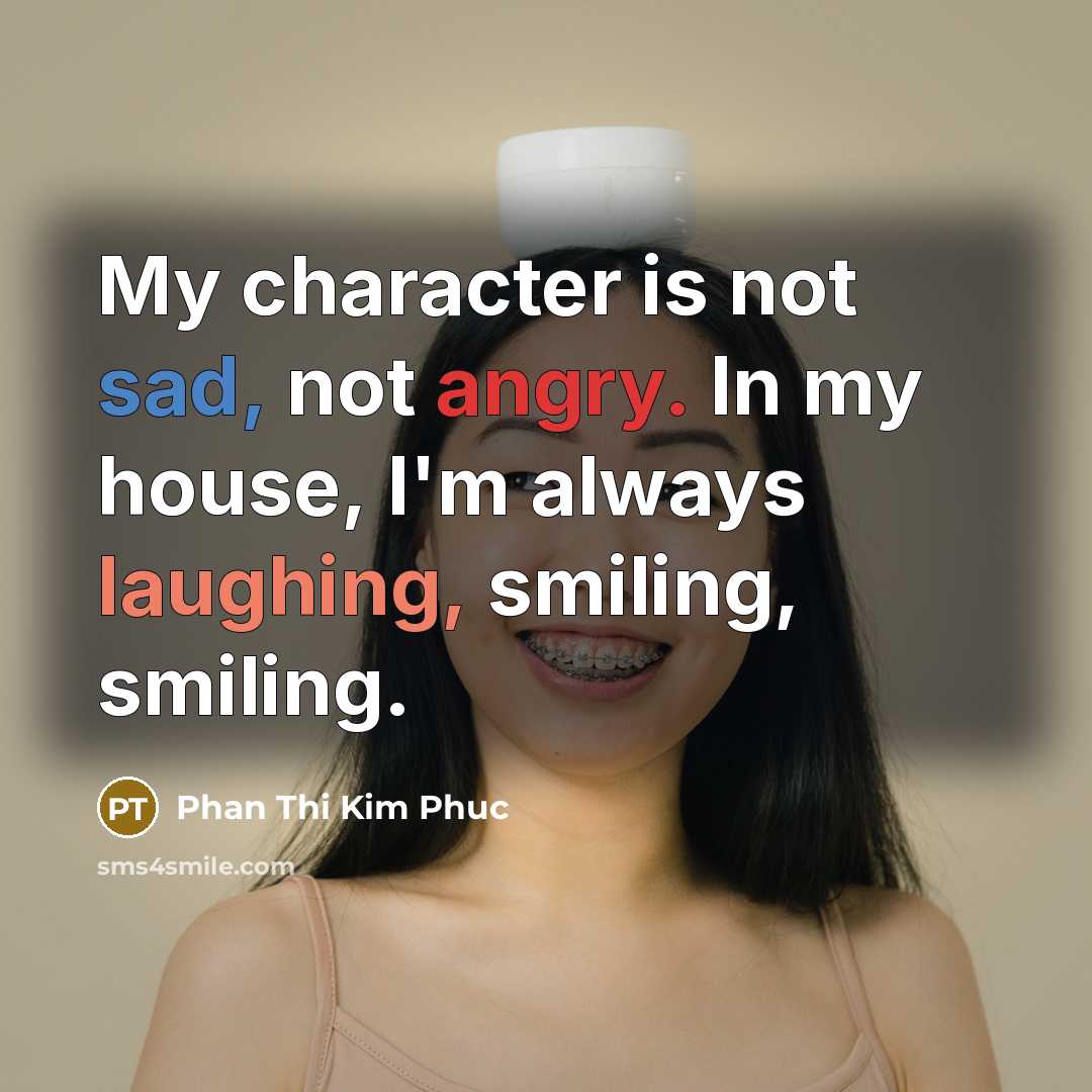“My character is not sad, not angry. In my house, I'm always laughing, smiling, smiling.” quote by Phan Thi Kim Phuc