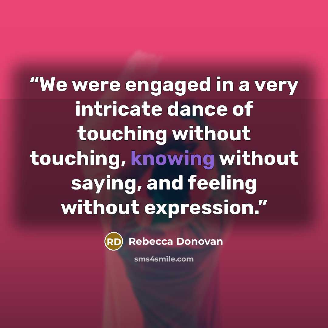 “We were engaged in a very intricate dance of touching without touching, knowing without saying, and feeling without expression.” quote by Rebecca Donovan