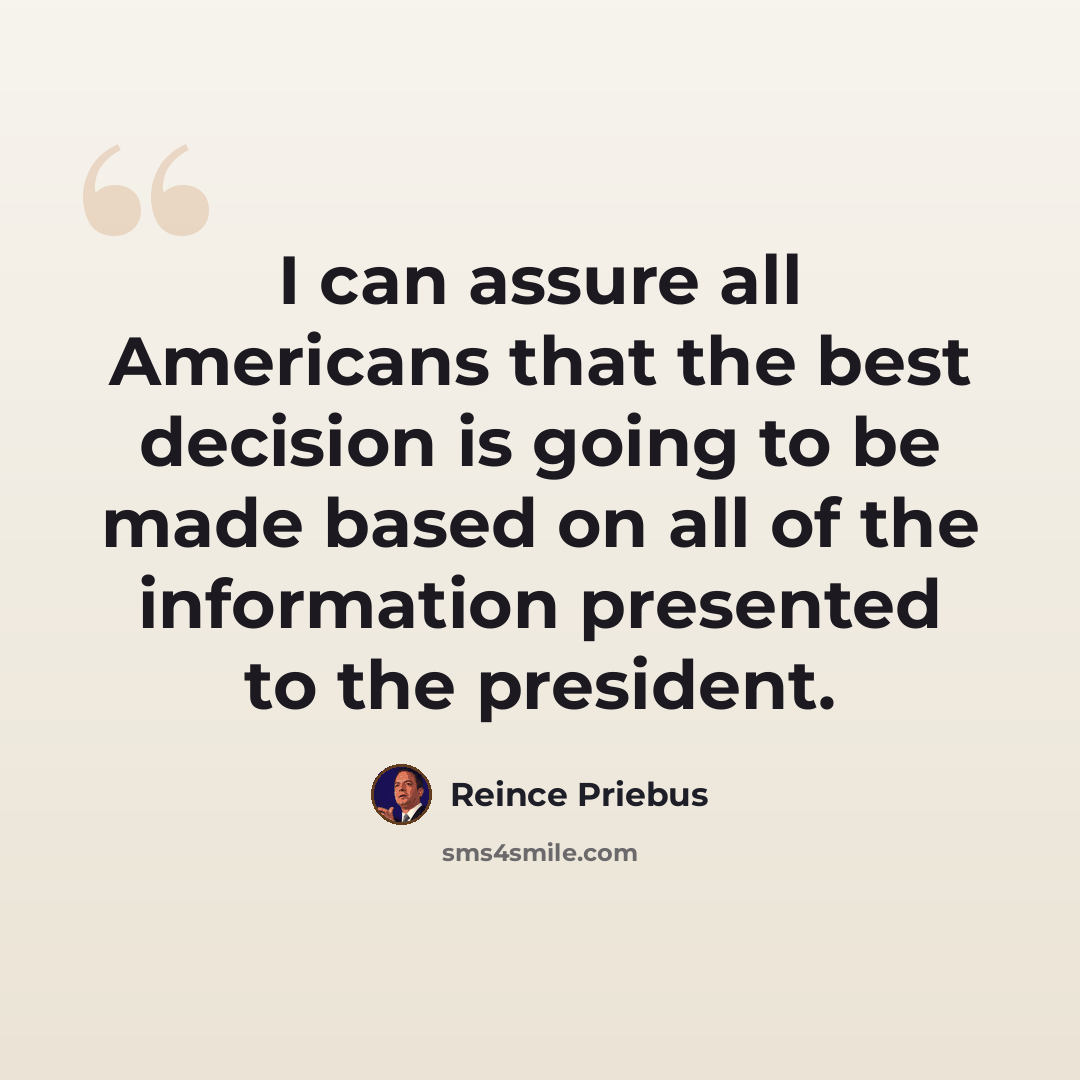 “I can assure all Americans that the best decision is going to be made based on all of the information presented to the president.” quote by Reince Priebus