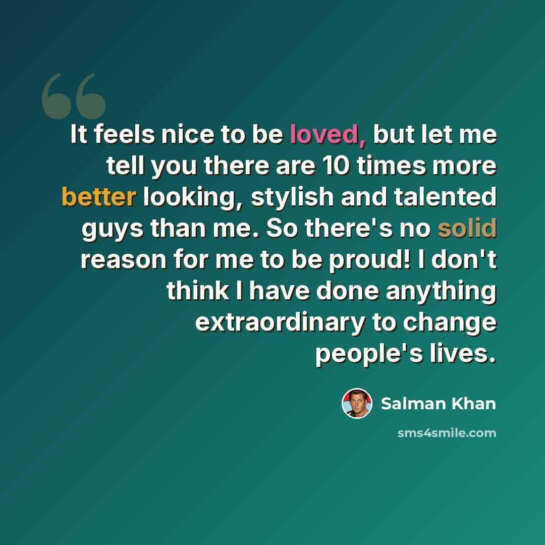“It feels nice to be loved, but let me tell you there are 10 times more better looking, stylish and talented guys than me. So there's no solid reason for me to be proud! I don't think I have done anything extraordinary to change people's lives.” quote by Salman Khan