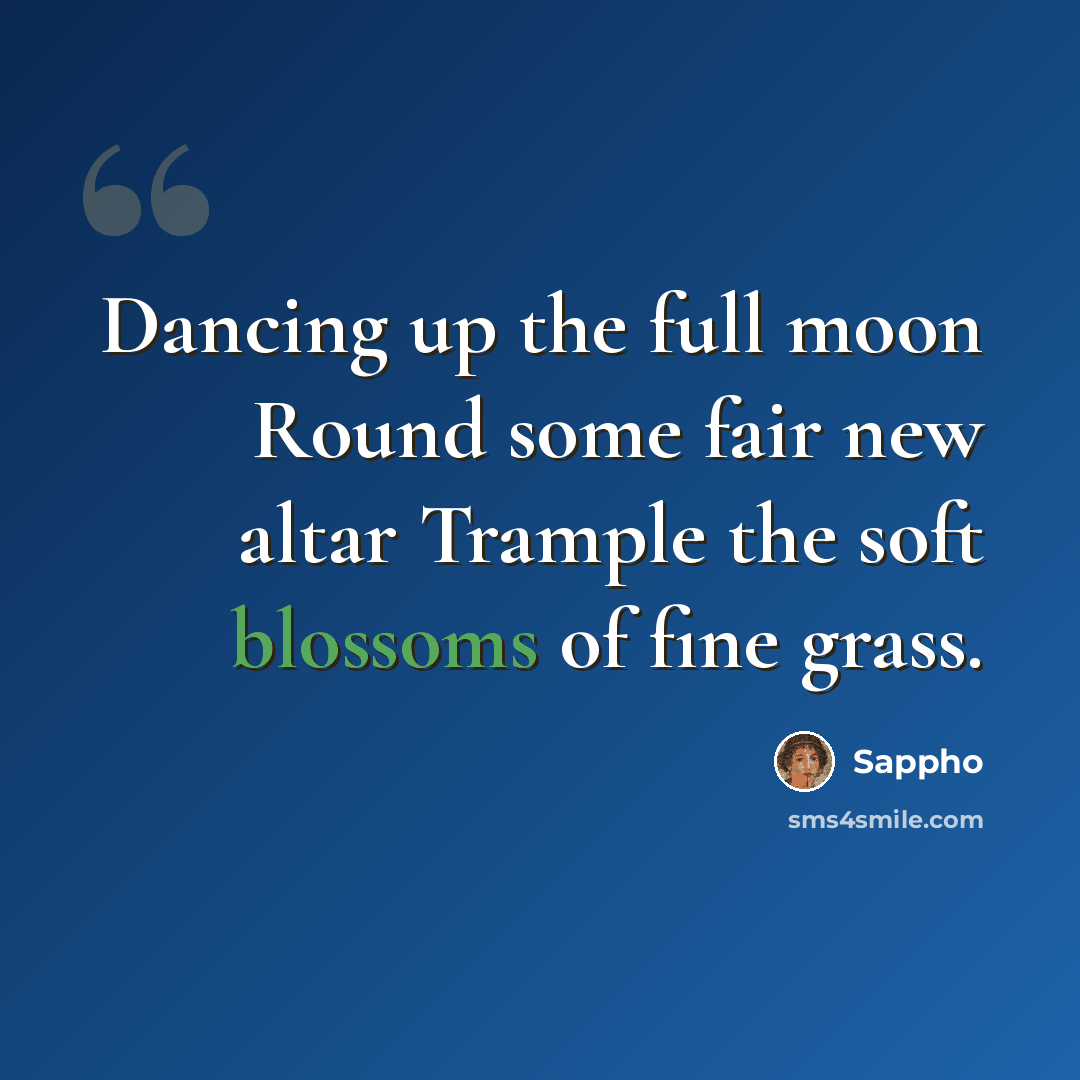 “Dancing up the full moon Round some fair new altar Trample the soft blossoms of fine grass.” quote by Sappho