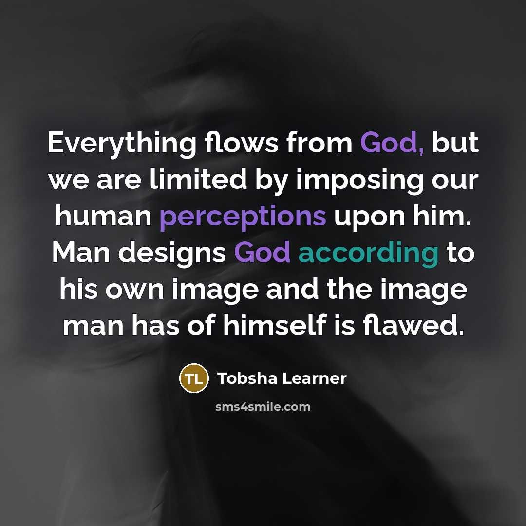 “Everything flows from God, but we are limited by imposing our human perceptions upon him. Man designs God according to his own image and the image man has of himself is flawed.” quote by Tobsha Learner
