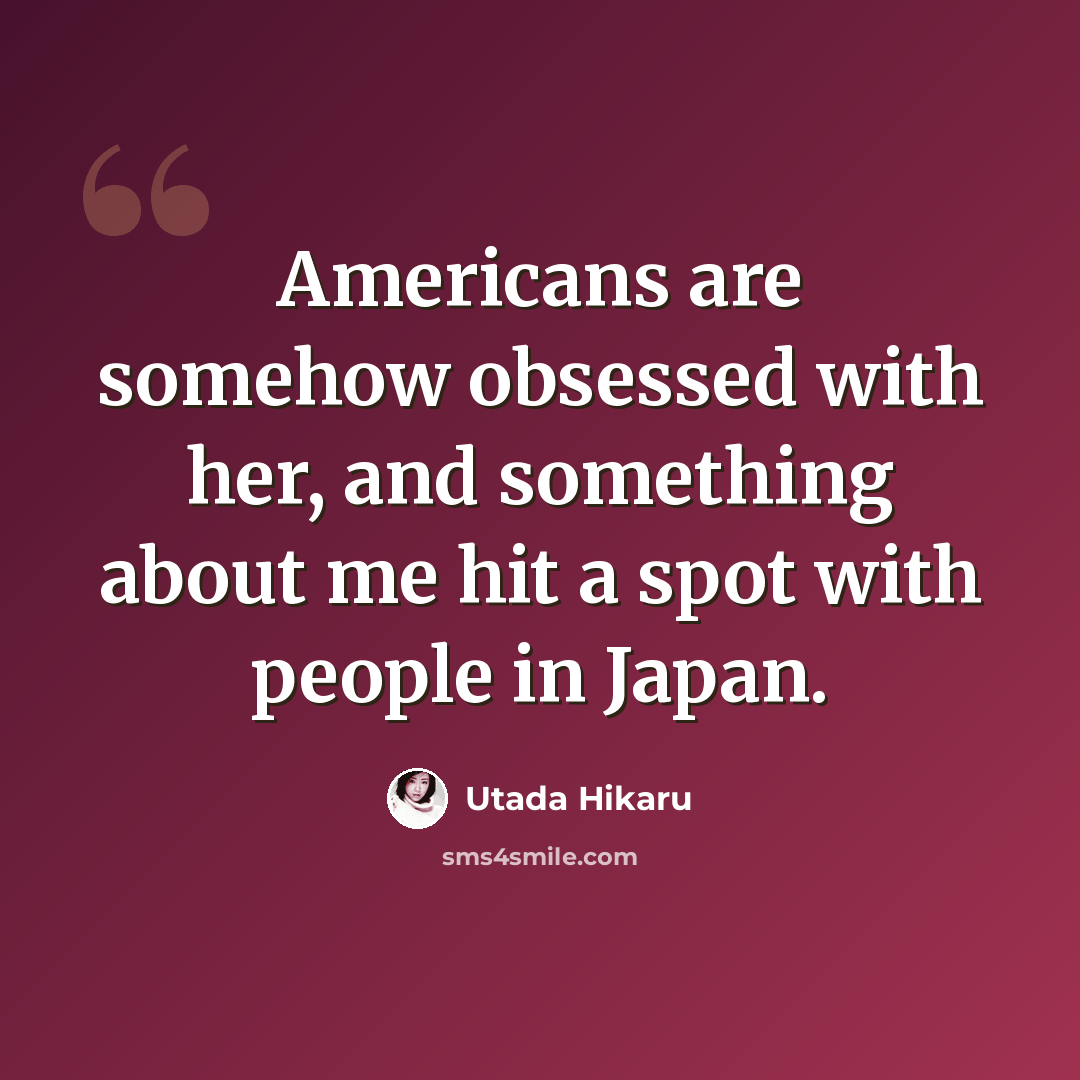 “Americans are somehow obsessed with her, and something about me hit a spot with people in Japan.” quote by Utada Hikaru