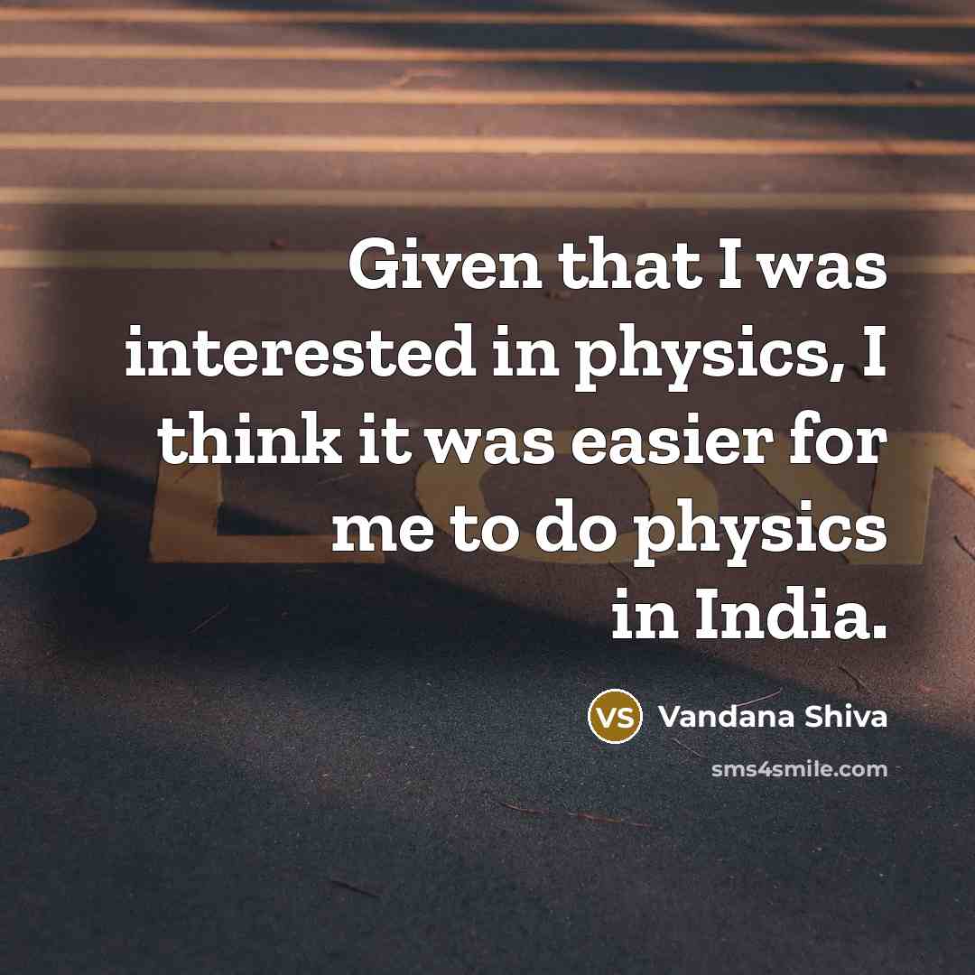 “Given that I was interested in physics, I think it was easier for me to do physics in India.” quote by Vandana Shiva