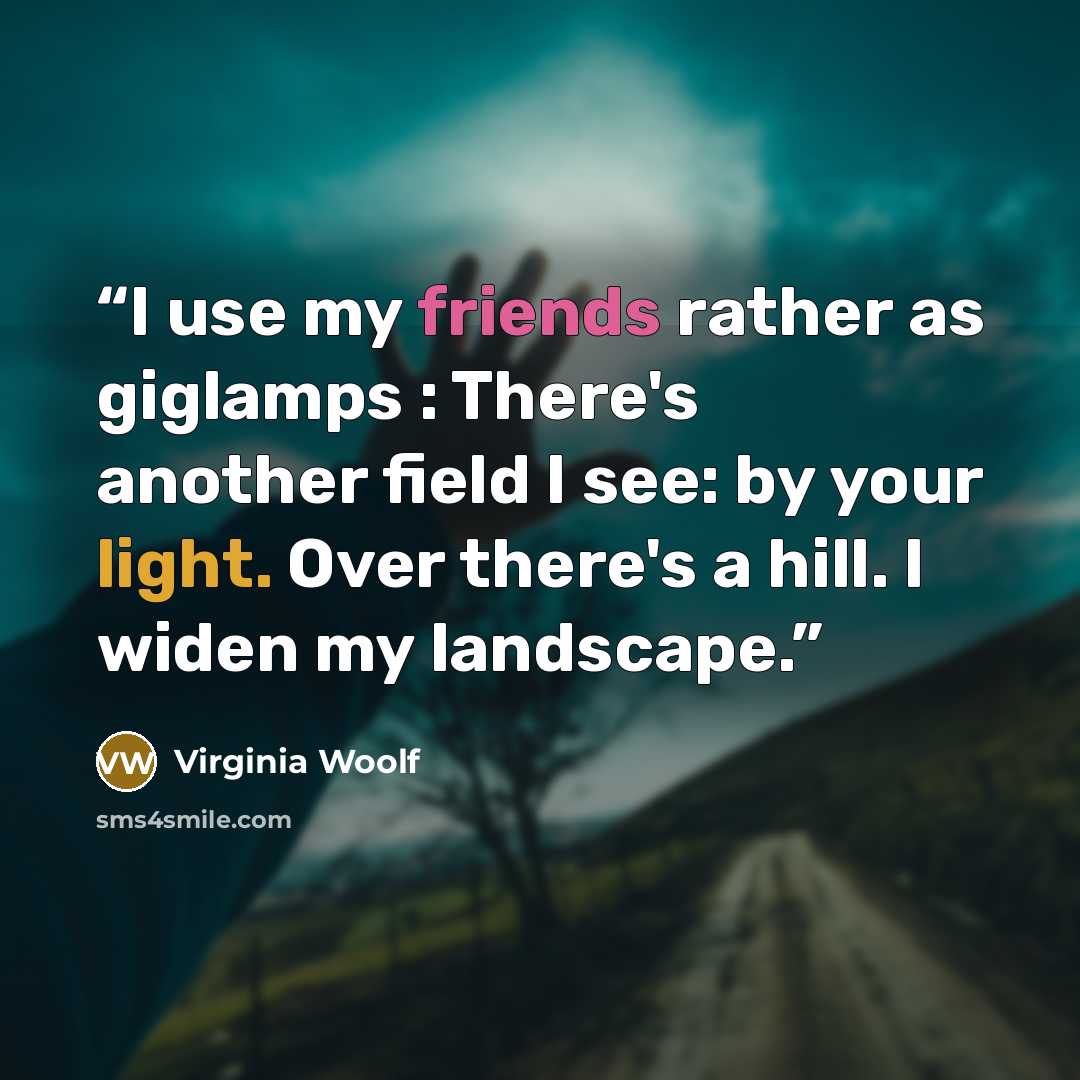“I use my friends rather as giglamps : There's another field I see: by your light. Over there's a hill. I widen my landscape.” quote by Virginia Woolf