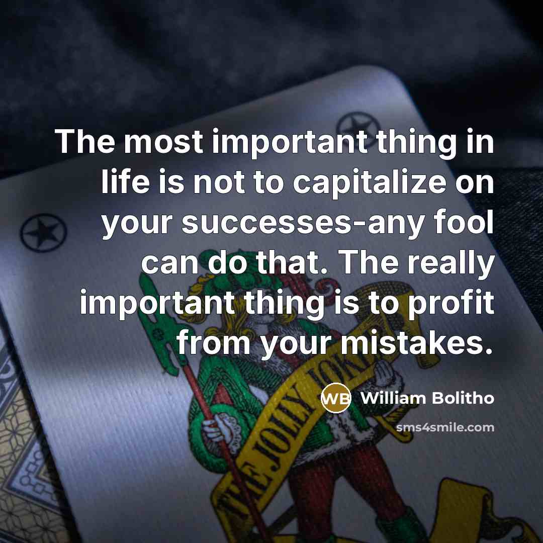 “The most important thing in life is not to capitalize on your successes-any fool can do that. The really important thing is to profit from your mistakes.” quote by William Bolitho