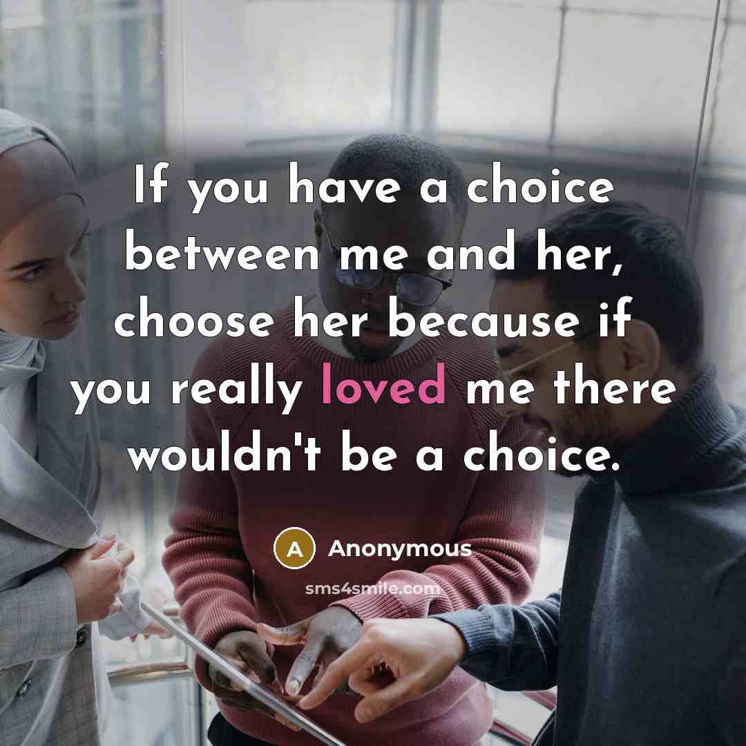 “If you have a choice between me and her, choose her because if you really loved me there wouldn't be a choice.” quote by Anonymous