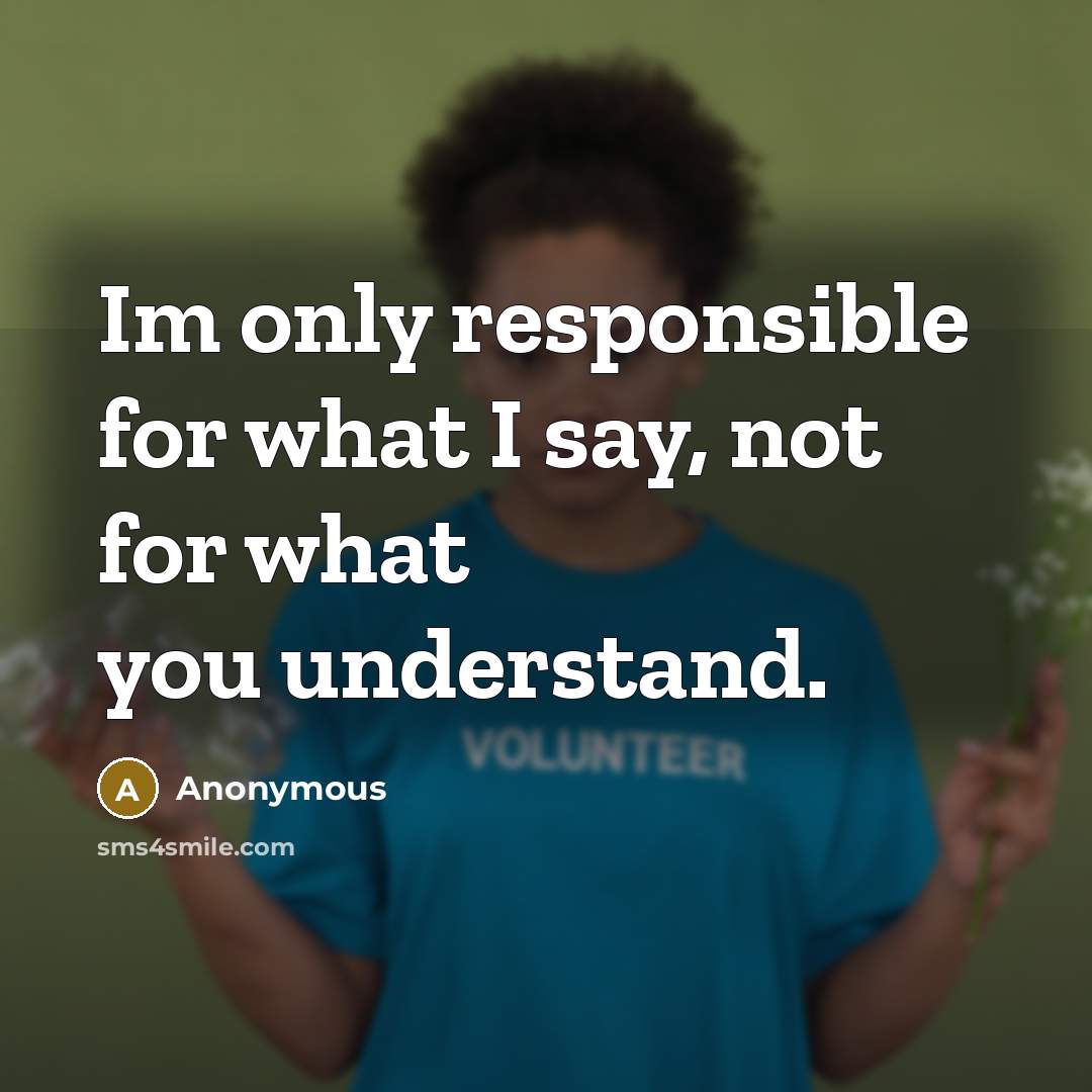 “Im only responsible for what I say, not for what you understand.” quote by Anonymous
