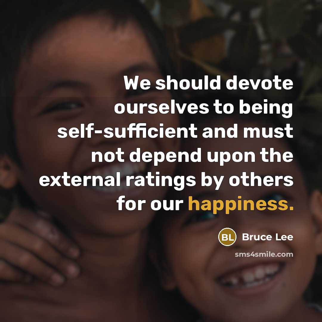 “We should devote ourselves to being self-sufficient and must not depend upon the external ratings by others for our happiness.” quote by Bruce Lee