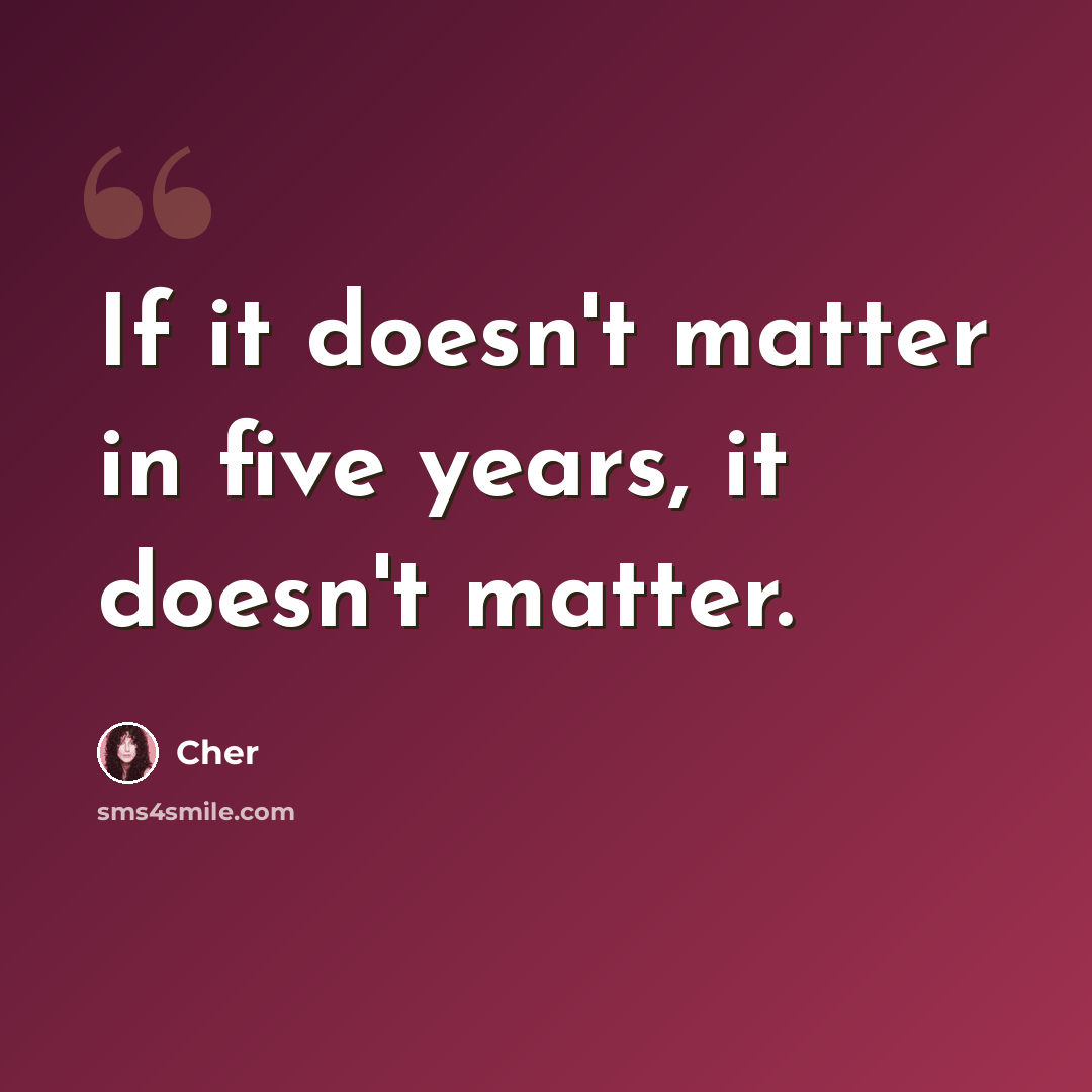 “If it doesn't matter in five years, it doesn't matter.” quote by Cher