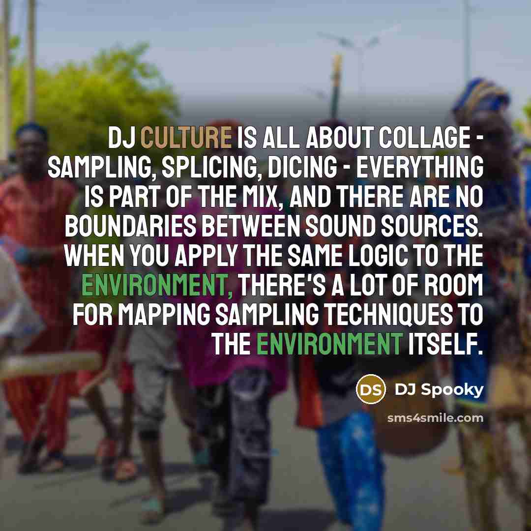 “DJ culture is all about collage - sampling, splicing, dicing - everything is part of the mix, and there are no boundaries between sound sources. When you apply the same logic to the environment, there's a lot of room for mapping sampling techniques to the environment itself.” quote by DJ Spooky
