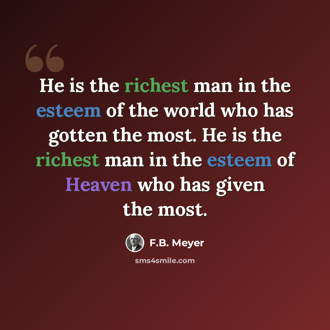 “He is the richest man in the esteem of the world who has gotten the most. He is the richest man in the esteem of Heaven who has given the most.” quote by F.B. Meyer