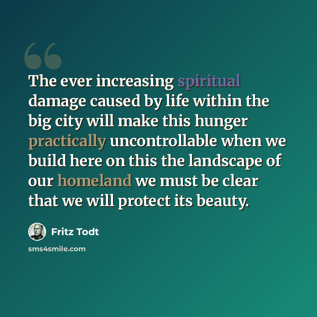 “The ever increasing spiritual damage caused by life within the big city will make this hunger practically uncontrollable when we build here on this the landscape of our homeland we must be clear that we will protect its beauty.” quote by Fritz Todt