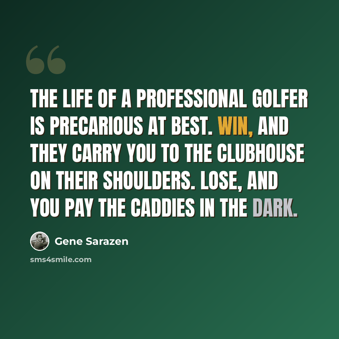 “The life of a professional golfer is precarious at best. Win, and they carry you to the clubhouse on their shoulders. Lose, and you pay the caddies in the dark.” quote by Gene Sarazen