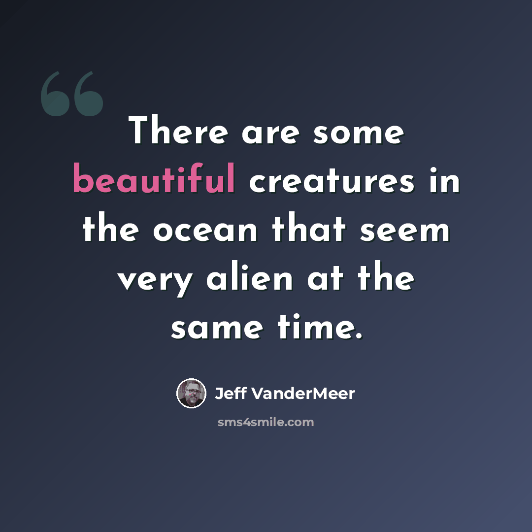 “There are some beautiful creatures in the ocean that seem very alien at the same time.” quote by Jeff Vandermeer